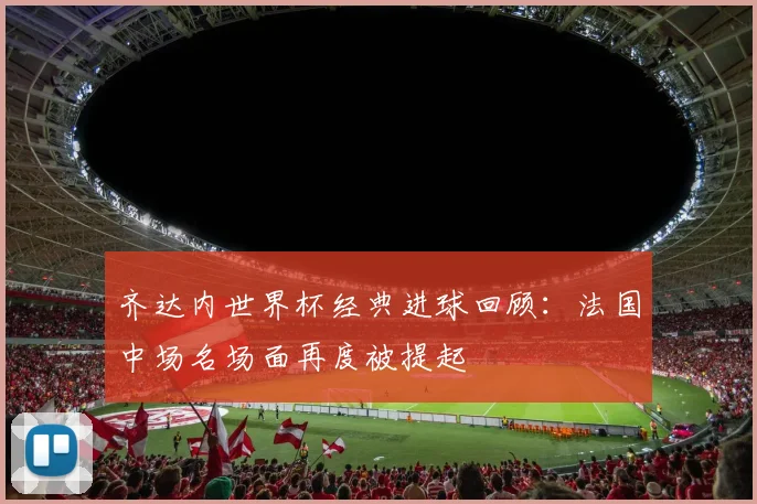 齐达内世界杯经典进球回顾:法国中场名场面再度被提起
