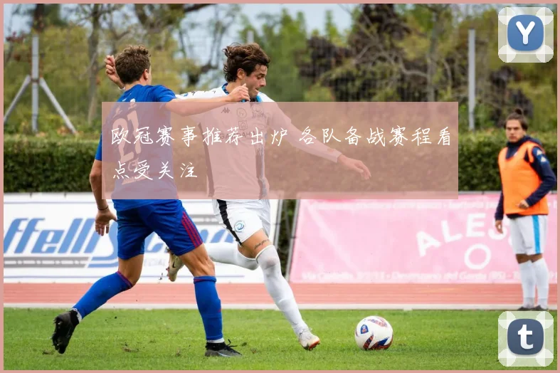 欧冠赛事推荐出炉 各队备战赛程看点受关注