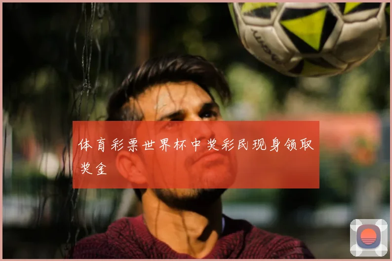 体育彩票世界杯中奖彩民现身领取奖金