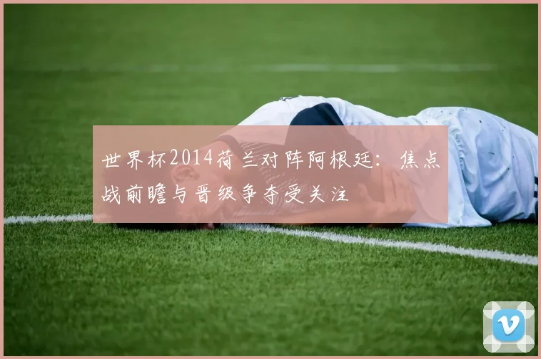 世界杯2014荷兰对阵阿根廷：焦点战前瞻与晋级争夺受关注