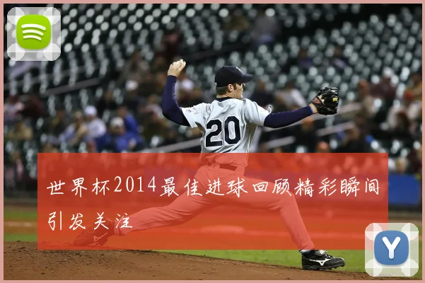 世界杯2014最佳进球回顾精彩瞬间引发关注