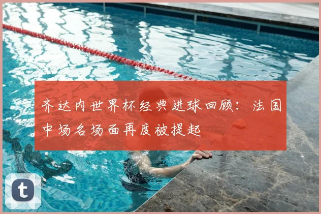 齐达内世界杯经典进球回顾:法国中场名场面再度被提起