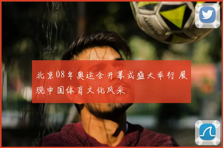 北京08年奥运会开幕式盛大举行 展现中国体育文化风采