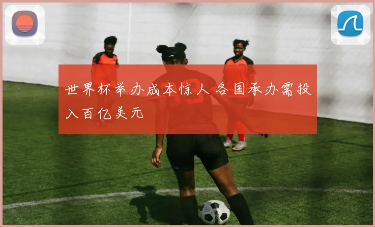 世界杯举办成本惊人 各国承办需投入百亿美元