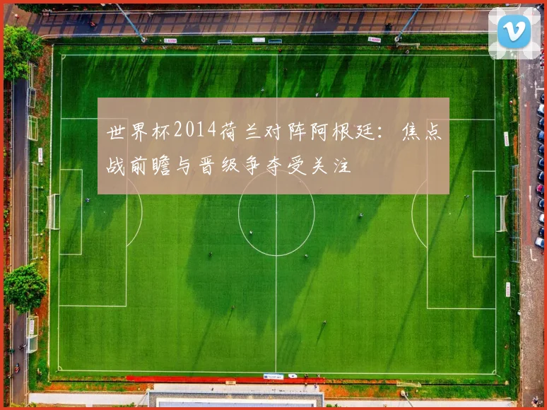 世界杯2014荷兰对阵阿根廷:焦点战前瞻与晋级争夺受关注