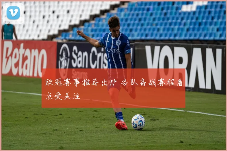 欧冠赛事推荐出炉 各队备战赛程看点受关注