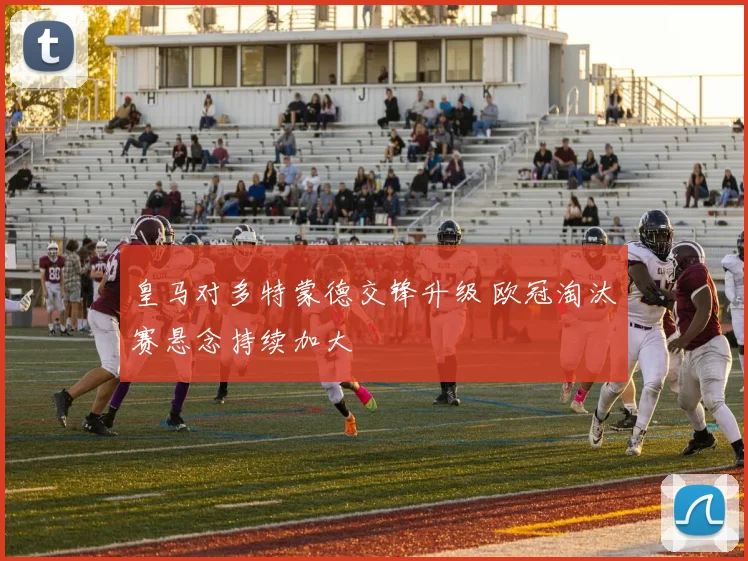 皇马对多特蒙德交锋升级 欧冠淘汰赛悬念持续加大