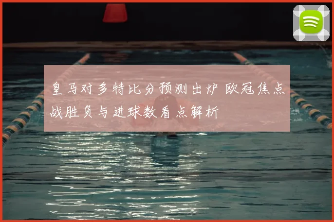 皇马对多特比分预测出炉 欧冠焦点战胜负与进球数看点解析