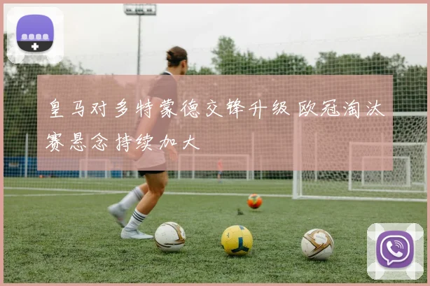 皇马对多特蒙德交锋升级 欧冠淘汰赛悬念持续加大