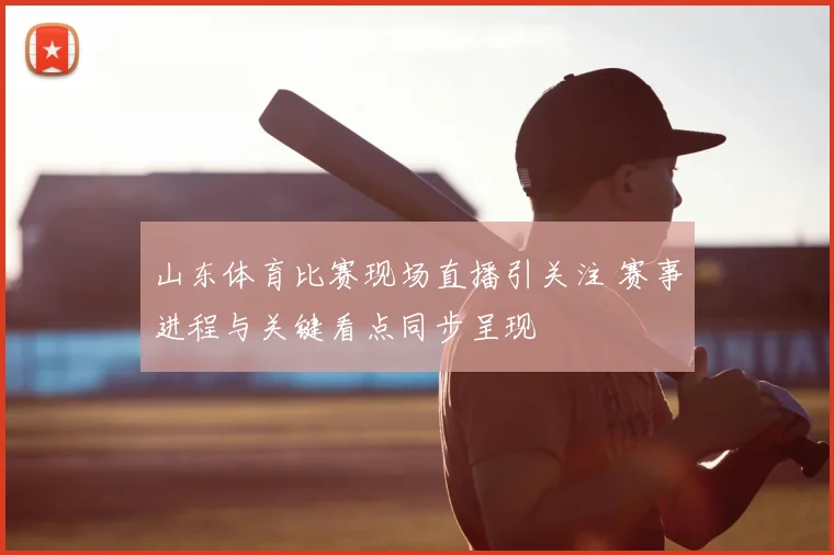 山东体育比赛现场直播引关注 赛事进程与关键看点同步呈现