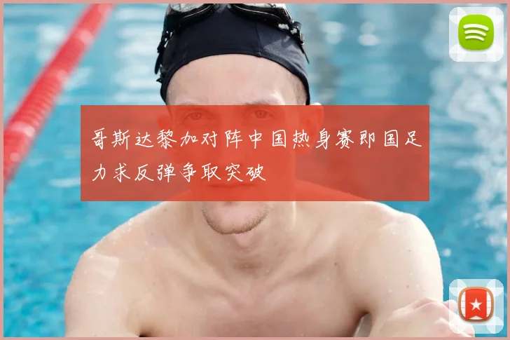 哥斯达黎加对阵中国热身赛即国足力求反弹争取突破
