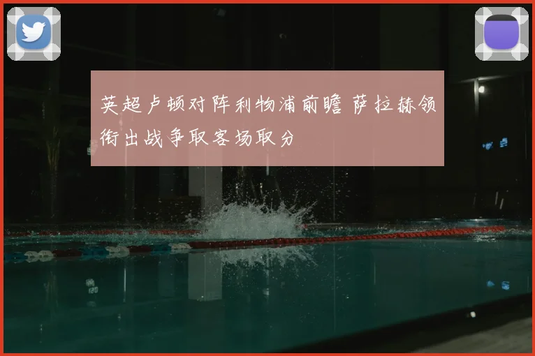 英超卢顿对阵利物浦前瞻 萨拉赫领衔出战争取客场取分