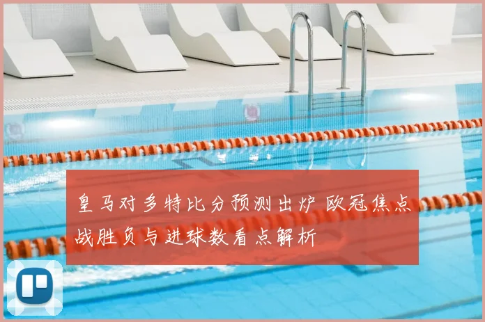 皇马对多特比分预测出炉 欧冠焦点战胜负与进球数看点解析