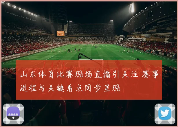 山东体育比赛现场直播引关注 赛事进程与关键看点同步呈现